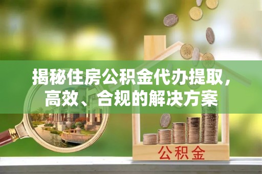 栾城揭秘住房公积金代办提取，高效、合规的解决方案