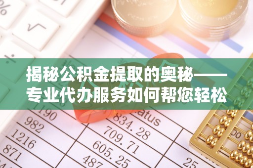 栾城揭秘公积金提取的奥秘——专业代办服务如何帮您轻松搞定