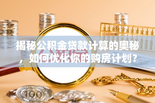栾城揭秘公积金贷款计算的奥秘，如何优化你的购房计划？