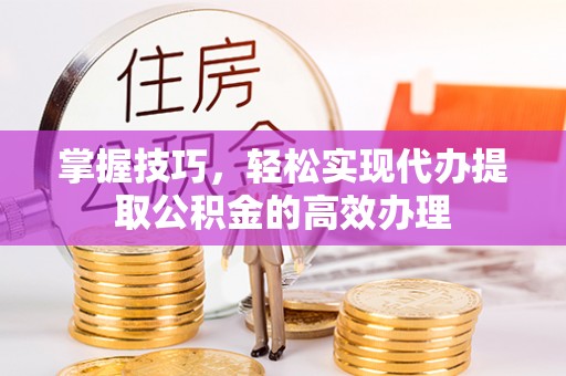 栾城掌握技巧，轻松实现代办提取公积金的高效办理