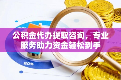 栾城公积金代办提取咨询，专业服务助力资金轻松到手