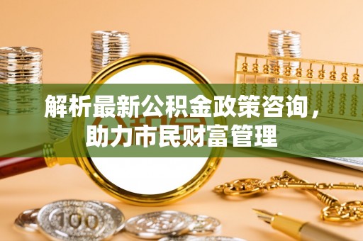 栾城解析最新公积金政策咨询，助力市民财富管理