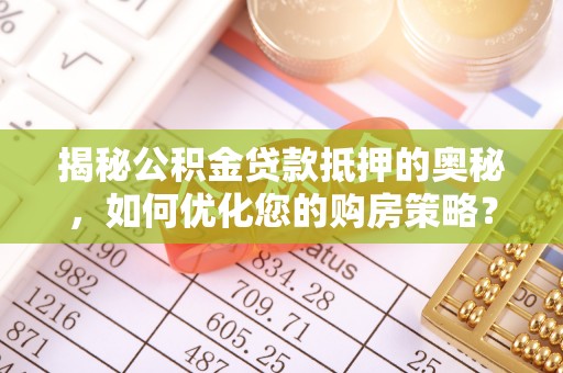 栾城揭秘公积金贷款抵押的奥秘，如何优化您的购房策略？