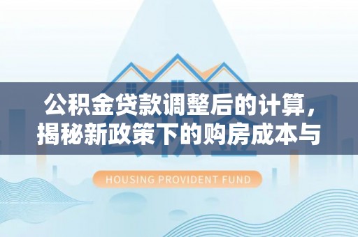 栾城公积金贷款调整后的计算，揭秘新政策下的购房成本与规划策略