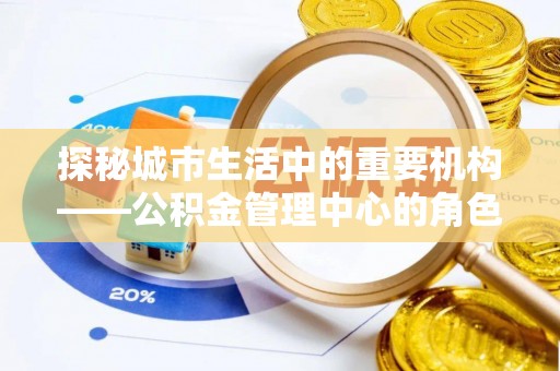 栾城探秘城市生活中的重要机构——公积金管理中心的角色与意义