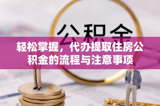 栾城轻松掌握，代办提取住房公积金的流程与注意事项