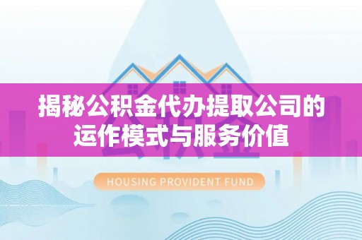 栾城揭秘公积金代办提取公司的运作模式与服务价值
