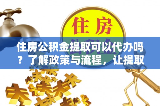 栾城住房公积金提取可以代办吗？了解政策与流程，让提取更便捷