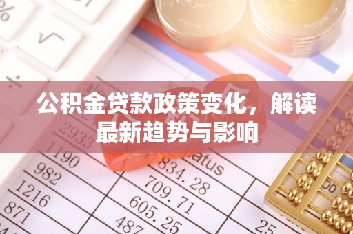 栾城公积金贷款政策变化，解读最新趋势与影响