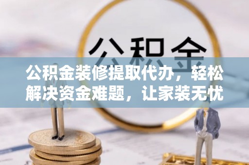 栾城公积金装修提取代办，轻松解决资金难题，让家装无忧