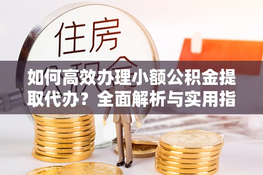 栾城如何高效办理小额公积金提取代办？全面解析与实用指南