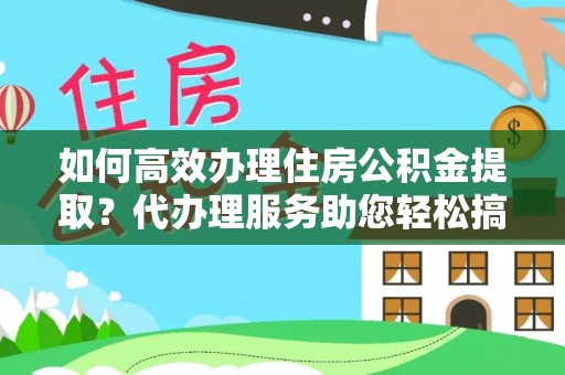 栾城如何高效办理住房公积金提取？代办理服务助您轻松搞定