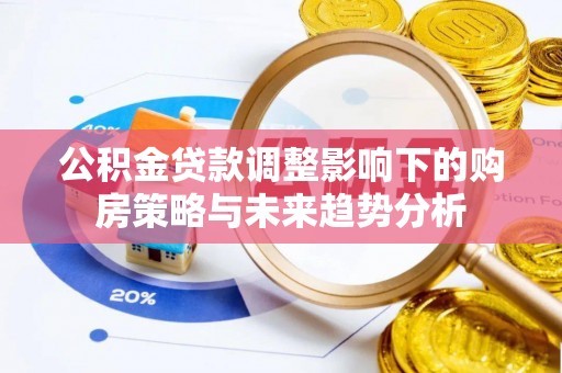 栾城公积金贷款调整影响下的购房策略与未来趋势分析