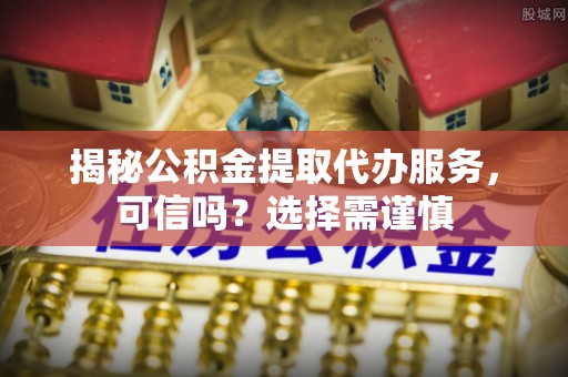 栾城揭秘公积金提取代办服务，可信吗？选择需谨慎