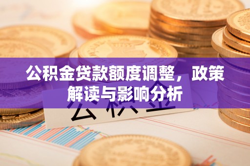 栾城公积金贷款额度调整，政策解读与影响分析