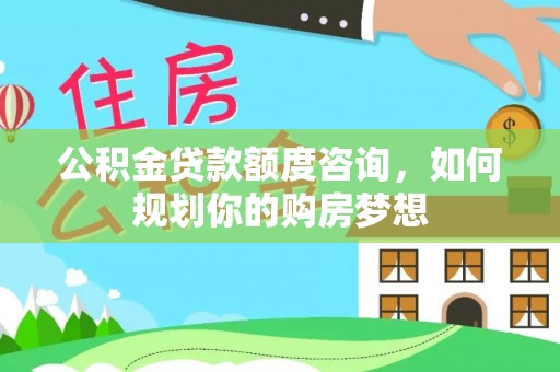 栾城公积金贷款额度咨询，如何规划你的购房梦想