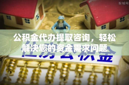 栾城公积金代办提取咨询，轻松解决您的资金需求问题