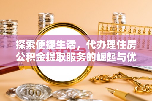 栾城探索便捷生活，代办理住房公积金提取服务的崛起与优势