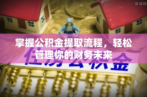 栾城掌握公积金提取流程，轻松管理你的财务未来