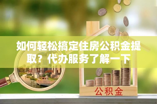 栾城如何轻松搞定住房公积金提取？代办服务了解一下