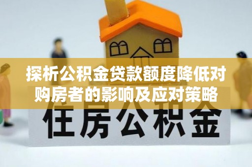栾城探析公积金贷款额度降低对购房者的影响及应对策略