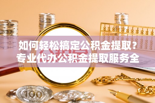 栾城如何轻松搞定公积金提取？专业代办公积金提取服务全解析