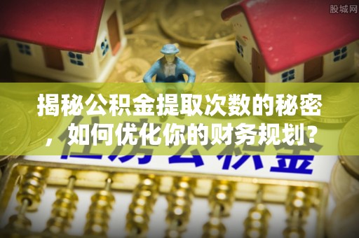 栾城揭秘公积金提取次数的秘密，如何优化你的财务规划？