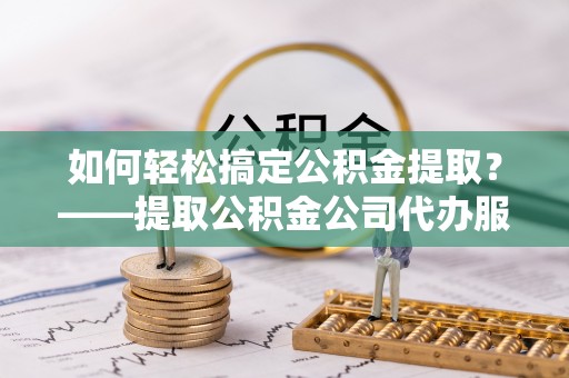 栾城如何轻松搞定公积金提取？——提取公积金公司代办服务全解析