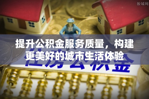 栾城提升公积金服务质量，构建更美好的城市生活体验