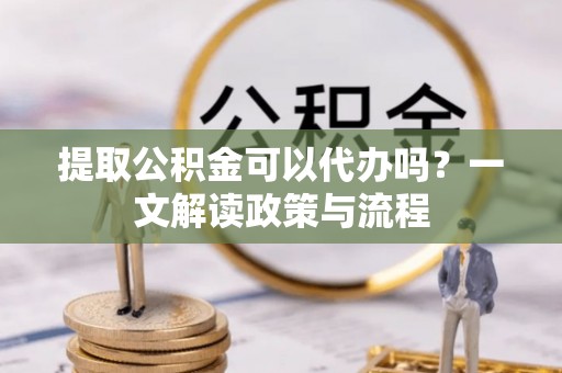 栾城提取公积金可以代办吗？一文解读政策与流程