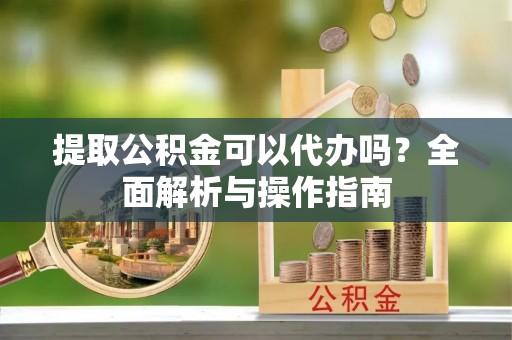 栾城提取公积金可以代办吗？全面解析与操作指南