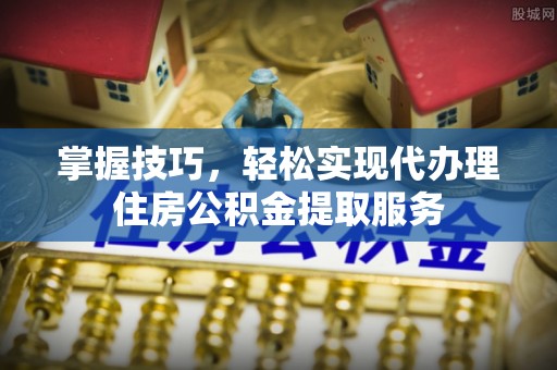 栾城掌握技巧，轻松实现代办理住房公积金提取服务