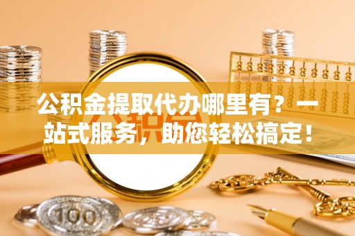 栾城公积金提取代办哪里有？一站式服务，助您轻松搞定！