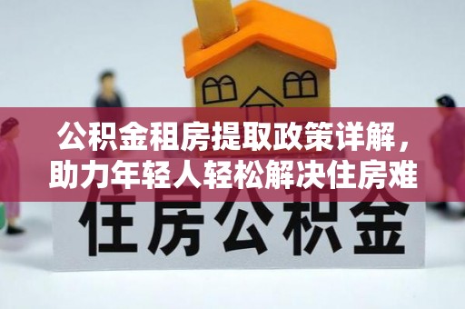 栾城公积金租房提取政策详解，助力年轻人轻松解决住房难题