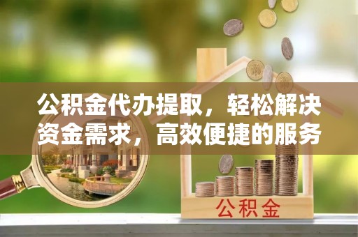 栾城公积金代办提取，轻松解决资金需求，高效便捷的服务选择