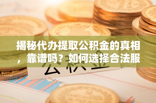 栾城揭秘代办提取公积金的真相，靠谱吗？如何选择合法服务？