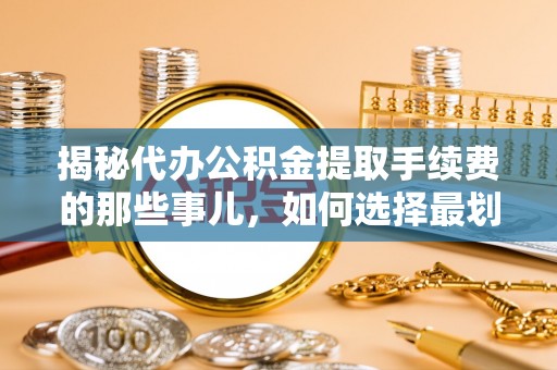 栾城揭秘代办公积金提取手续费的那些事儿，如何选择最划算的服务？