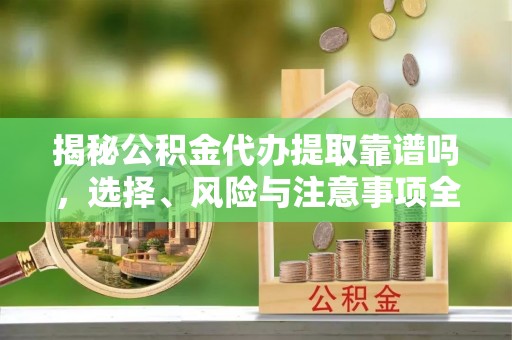 栾城揭秘公积金代办提取靠谱吗，选择、风险与注意事项全解析