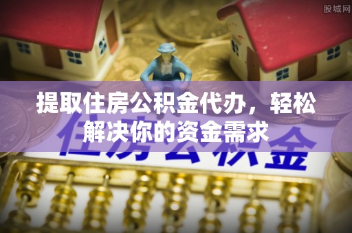 栾城提取住房公积金代办，轻松解决你的资金需求