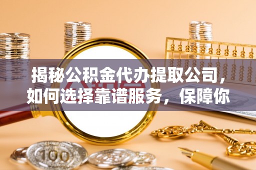 栾城揭秘公积金代办提取公司，如何选择靠谱服务，保障你的资金安全
