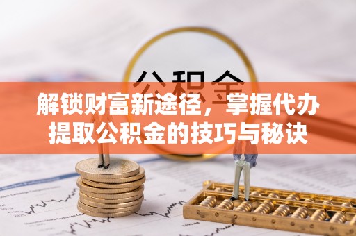 栾城解锁财富新途径，掌握代办提取公积金的技巧与秘诀