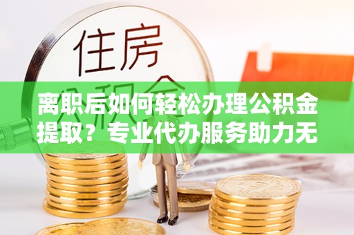 栾城离职后如何轻松办理公积金提取？专业代办服务助力无忧