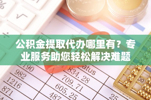 栾城公积金提取代办哪里有？专业服务助您轻松解决难题