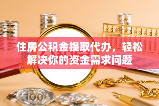 栾城住房公积金提取代办，轻松解决你的资金需求问题
