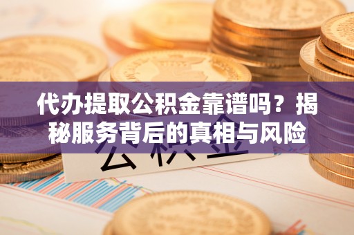 栾城代办提取公积金靠谱吗？揭秘服务背后的真相与风险