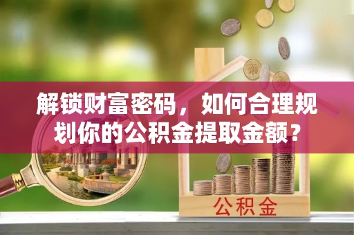 栾城解锁财富密码，如何合理规划你的公积金提取金额？