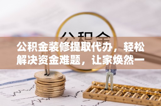 栾城公积金装修提取代办，轻松解决资金难题，让家焕然一新