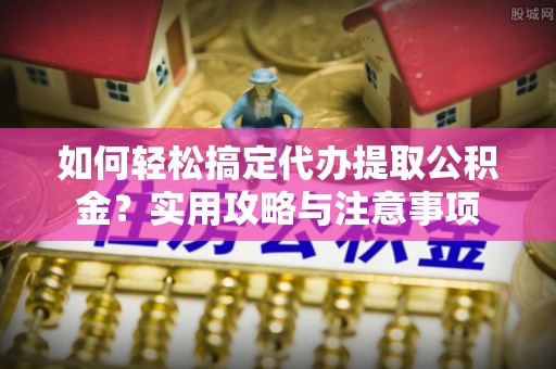 栾城如何轻松搞定代办提取公积金？实用攻略与注意事项
