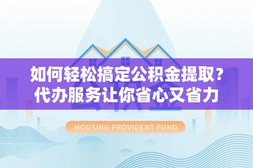 栾城如何轻松搞定公积金提取？代办服务让你省心又省力