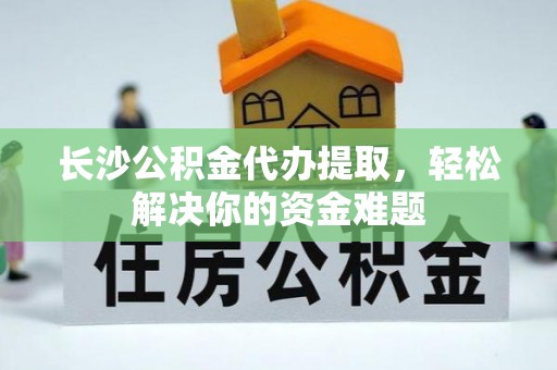 栾城长沙公积金代办提取，轻松解决你的资金难题